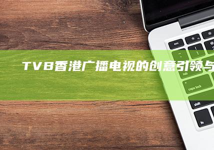 TVB：香港广播电视的创意引领与传承探索