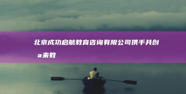 北京成功启航教育咨询有限公司：携手共创未来教育新航程